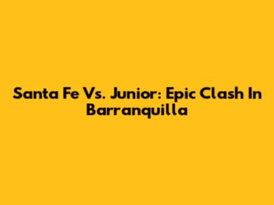 Santa Fe Vs. Junior: Epic Clash In Barranquilla