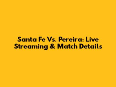 Santa Fe Vs. Pereira: Live Streaming & Match Details