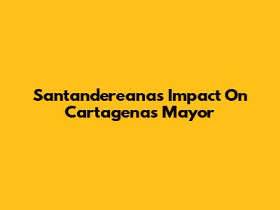 Santandereana's Impact On Cartagena's Mayor