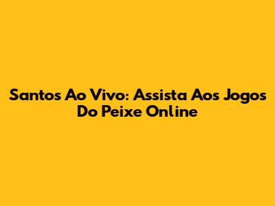 Santos Ao Vivo: Assista Aos Jogos Do Peixe Online