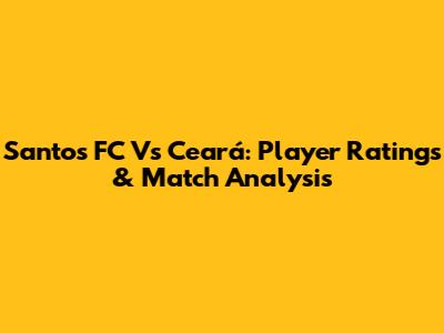 Santos FC Vs Ceará: Player Ratings & Match Analysis