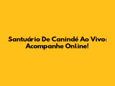 Santuário De Canindé Ao Vivo: Acompanhe Online!