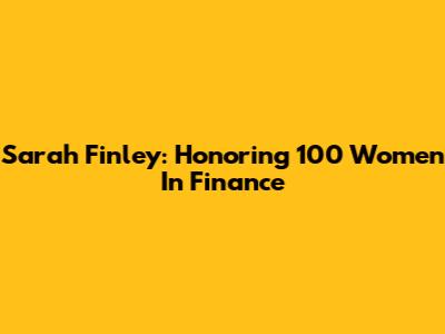 Sarah Finley: Honoring 100 Women In Finance