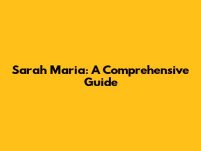 Sarah Maria: A Comprehensive Guide