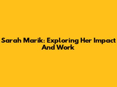 Sarah Marik: Exploring Her Impact And Work
