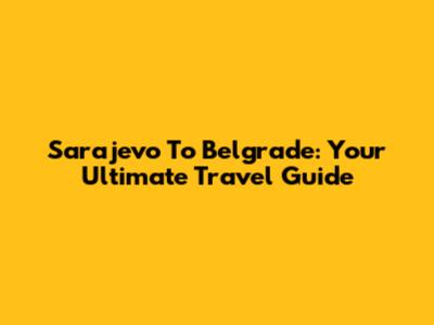 Sarajevo To Belgrade: Your Ultimate Travel Guide