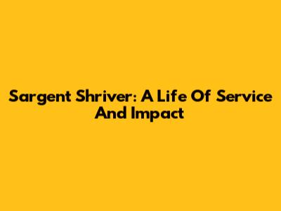 Sargent Shriver: A Life Of Service And Impact