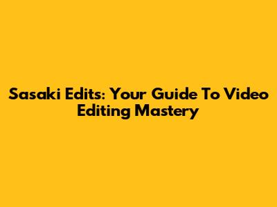 Sasaki Edits: Your Guide To Video Editing Mastery