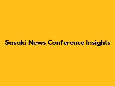 Sasaki News Conference Insights