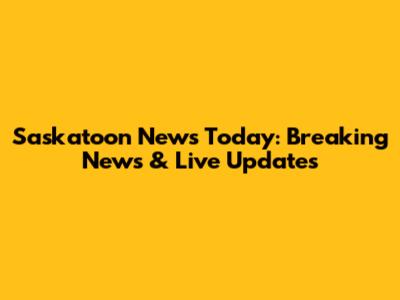 Saskatoon News Today: Breaking News & Live Updates