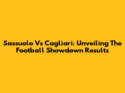 Sassuolo Vs Cagliari: Unveiling The Football Showdown Results