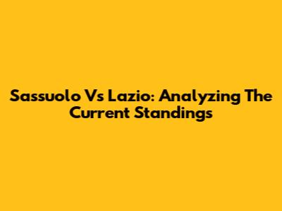 Sassuolo Vs Lazio: Analyzing The Current Standings