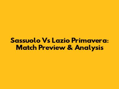 Sassuolo Vs Lazio Primavera: Match Preview & Analysis