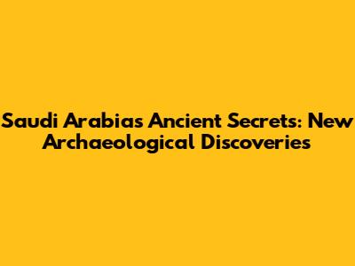 Saudi Arabia's Ancient Secrets: New Archaeological Discoveries