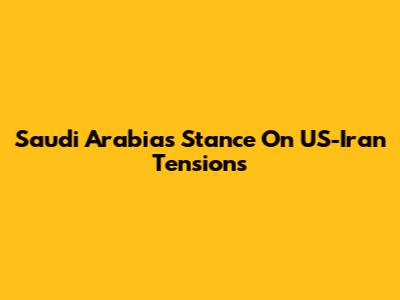 Saudi Arabia's Stance On US-Iran Tensions