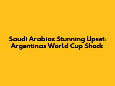 Saudi Arabia's Stunning Upset: Argentina's World Cup Shock