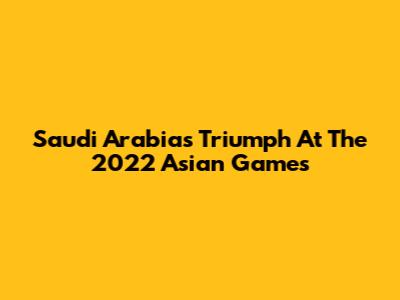 Saudi Arabia's Triumph At The 2022 Asian Games