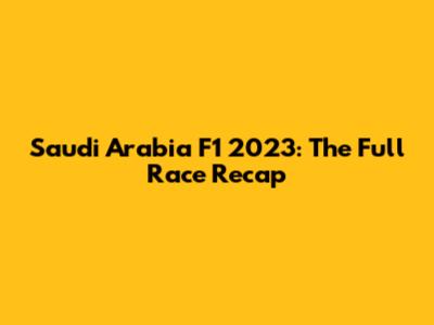 Saudi Arabia F1 2023: The Full Race Recap