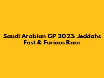 Saudi Arabian GP 2023: Jeddah's Fast & Furious Race