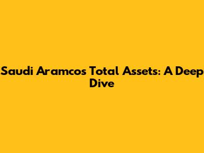 Saudi Aramco's Total Assets: A Deep Dive