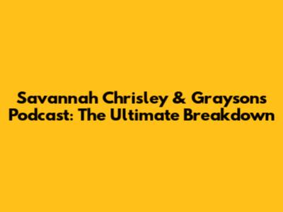 Savannah Chrisley & Grayson's Podcast: The Ultimate Breakdown