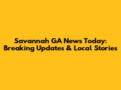 Savannah GA News Today: Breaking Updates & Local Stories