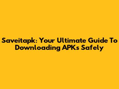 Saveitapk: Your Ultimate Guide To Downloading APKs Safely