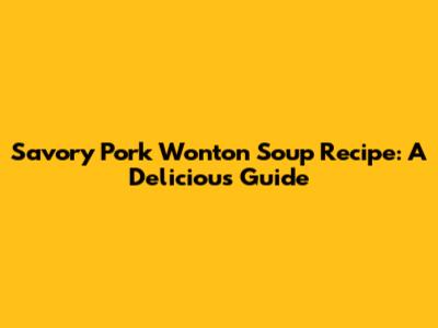 Savory Pork Wonton Soup Recipe: A Delicious Guide