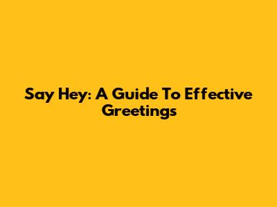 Say Hey: A Guide To Effective Greetings