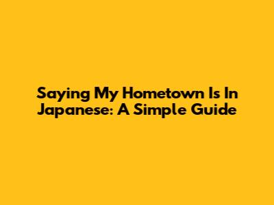 Saying 'My Hometown Is' In Japanese: A Simple Guide
