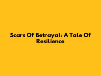 Scars Of Betrayal: A Tale Of Resilience