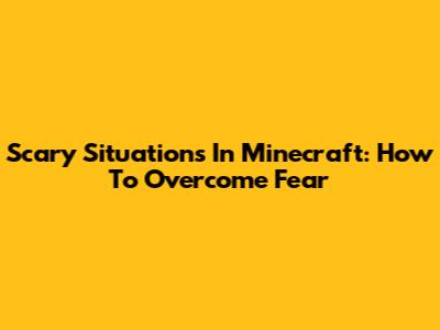 Scary Situations In Minecraft: How To Overcome Fear