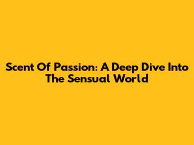 Scent Of Passion: A Deep Dive Into The Sensual World