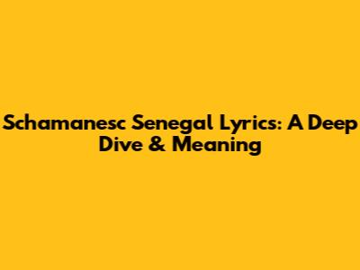 Schamanesc Senegal Lyrics: A Deep Dive & Meaning