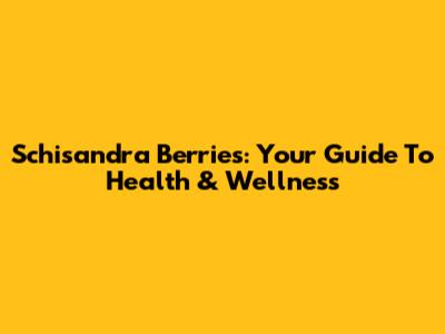 Schisandra Berries: Your Guide To Health & Wellness
