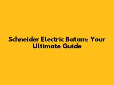 Schneider Electric Batam: Your Ultimate Guide