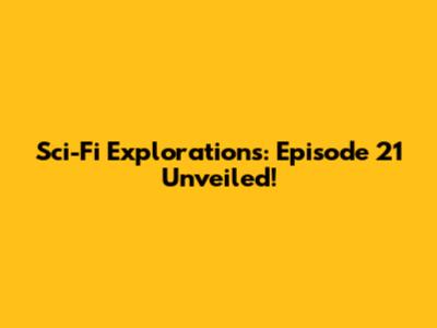 Sci-Fi Explorations: Episode 21 Unveiled!