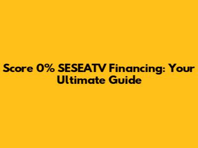 Score 0% SESEATV Financing: Your Ultimate Guide