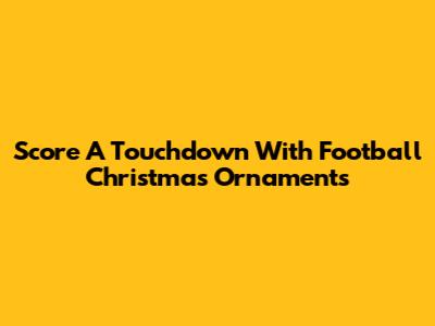 Score A Touchdown With Football Christmas Ornaments