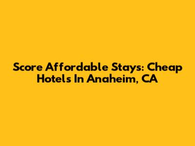 Score Affordable Stays: Cheap Hotels In Anaheim, CA