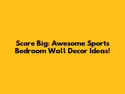 Score Big: Awesome Sports Bedroom Wall Decor Ideas!
