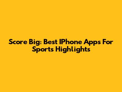 Score Big: Best IPhone Apps For Sports Highlights