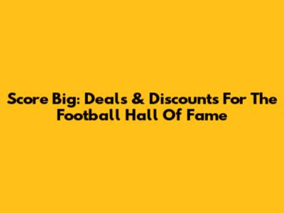 Score Big: Deals & Discounts For The Football Hall Of Fame