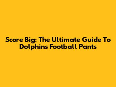 Score Big: The Ultimate Guide To Dolphins Football Pants