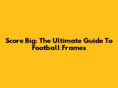 Score Big: The Ultimate Guide To Football Frames
