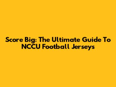 Score Big: The Ultimate Guide To NCCU Football Jerseys