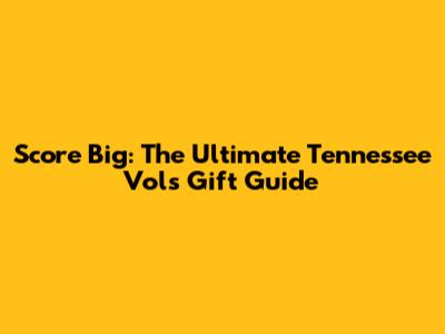 Score Big: The Ultimate Tennessee Vols Gift Guide