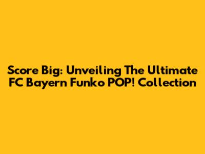 Score Big: Unveiling The Ultimate FC Bayern Funko POP! Collection