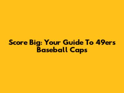Score Big: Your Guide To 49ers Baseball Caps
