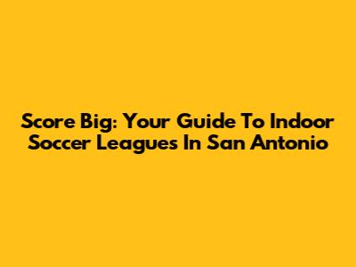 Score Big: Your Guide To Indoor Soccer Leagues In San Antonio
